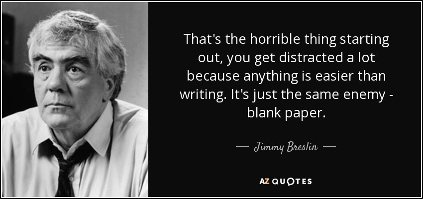 That's the horrible thing starting out, you get distracted a lot because anything is easier than writing. It's just the same enemy - blank paper. - Jimmy Breslin