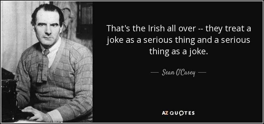 That's the Irish all over -- they treat a joke as a serious thing and a serious thing as a joke. - Sean O'Casey