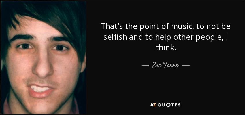 That's the point of music, to not be selfish and to help other people, I think. - Zac Farro