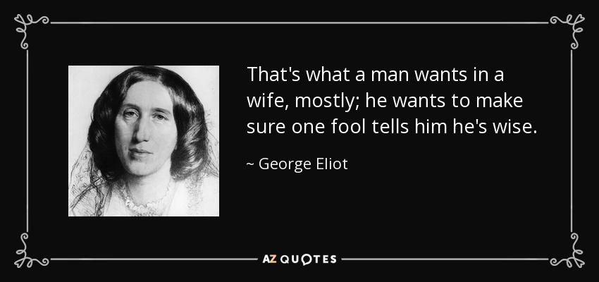 Eso es lo que un hombre quiere en una esposa, sobre todo; quiere asegurarse de que un tonto le diga que es sabio. - George Eliot