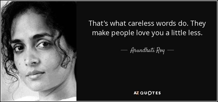 That's what careless words do. They make people love you a little less. - Arundhati Roy