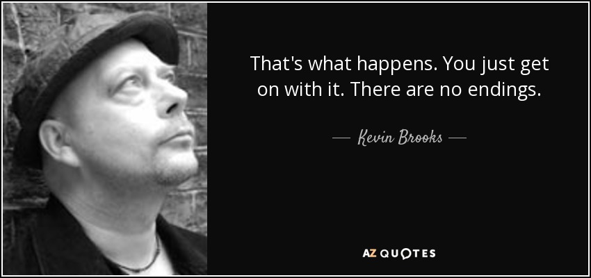 That's what happens. You just get on with it. There are no endings. - Kevin Brooks