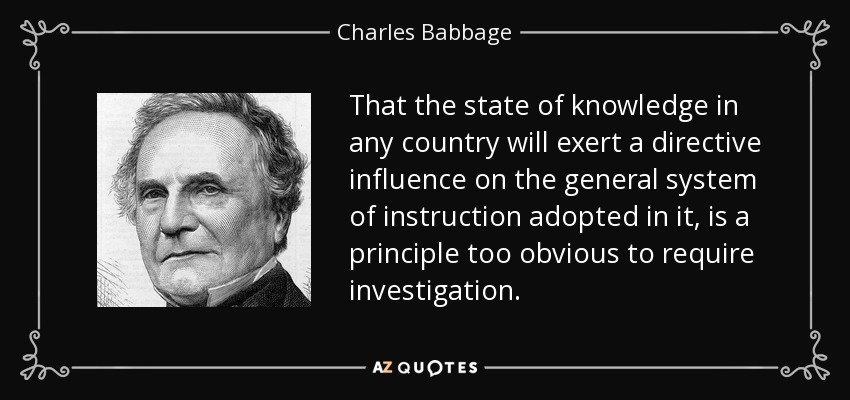 That the state of knowledge in any country will exert a directive influence on the general system of instruction adopted in it, is a principle too obvious to require investigation. - Charles Babbage