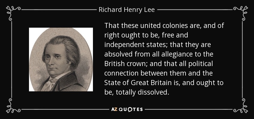 Que estas colonias unidas son, y por derecho deben ser, estados libres e independientes; que están absueltas de toda lealtad a la corona británica; y que toda conexión política entre ellas y el Estado de Gran Bretaña está, y debe estar, totalmente disuelta. - Richard Henry Lee