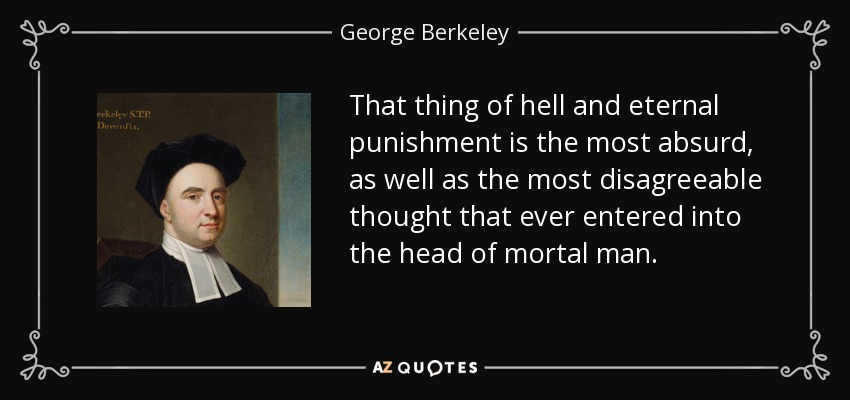 That thing of hell and eternal punishment is the most absurd, as well as the most disagreeable thought that ever entered into the head of mortal man. - George Berkeley