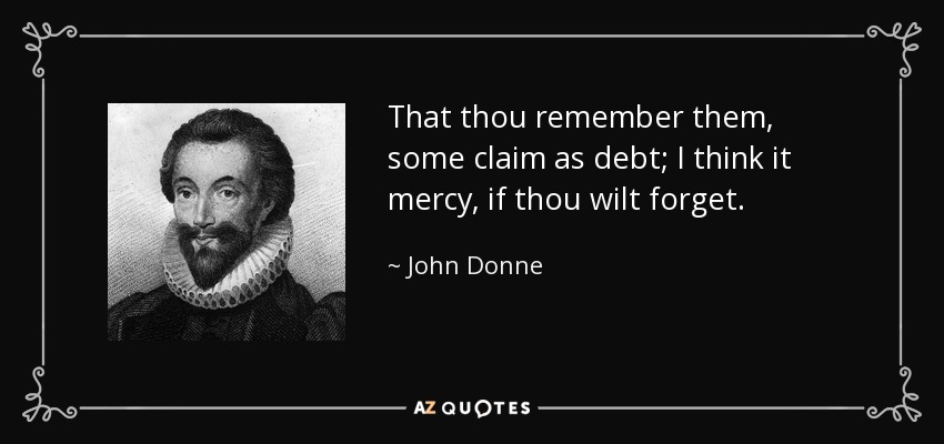 That thou remember them, some claim as debt; I think it mercy, if thou wilt forget. - John Donne