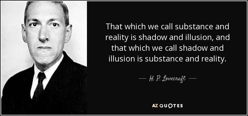 That which we call substance and reality is shadow and illusion, and that which we call shadow and illusion is substance and reality. - H. P. Lovecraft