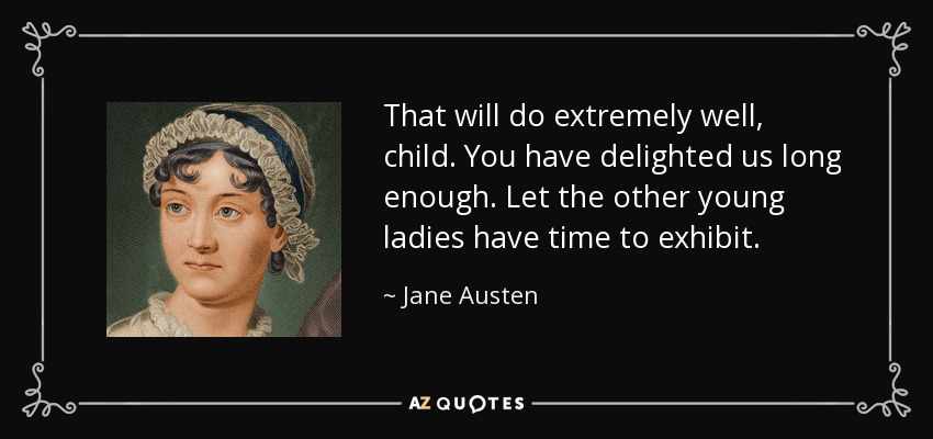 That will do extremely well, child. You have delighted us long enough. Let the other young ladies have time to exhibit. - Jane Austen