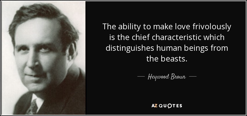 The ability to make love frivolously is the chief characteristic which distinguishes human beings from the beasts. - Heywood Broun