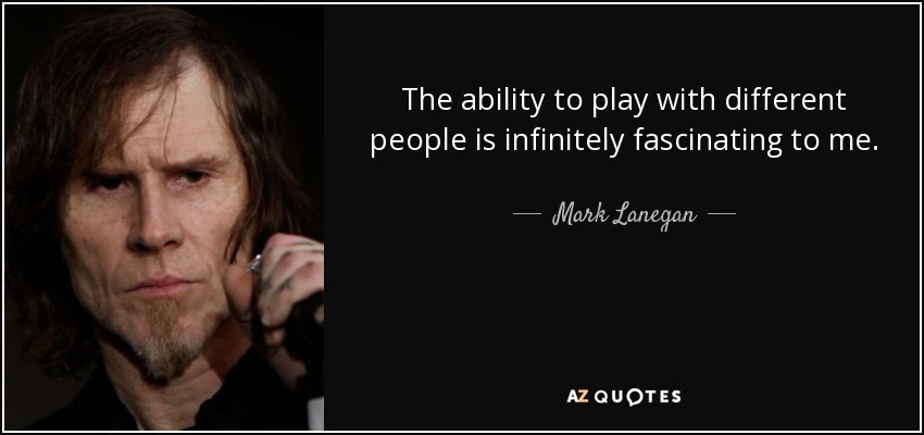 The ability to play with different people is infinitely fascinating to me. - Mark Lanegan