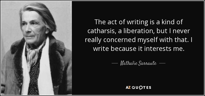 The act of writing is a kind of catharsis, a liberation, but I never really concerned myself with that. I write because it interests me. - Nathalie Sarraute
