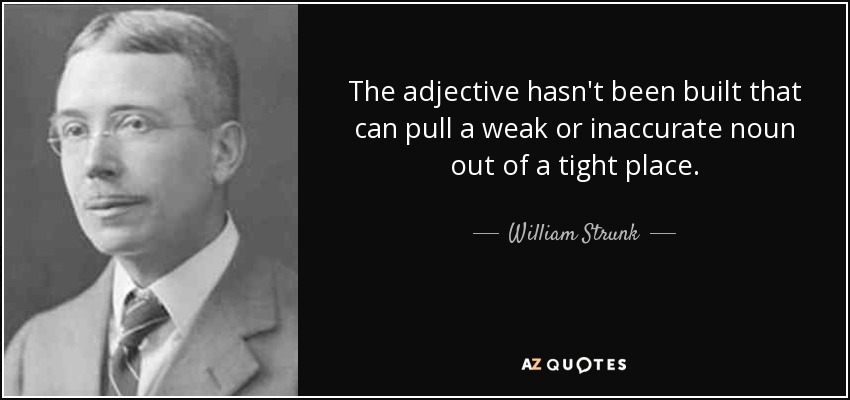 The adjective hasn't been built that can pull a weak or inaccurate noun out of a tight place. - William Strunk, Jr.