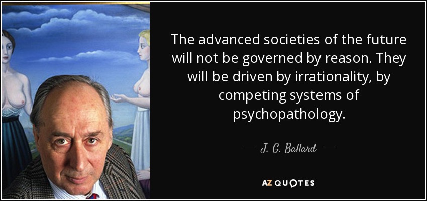The advanced societies of the future will not be governed by reason. They will be driven by irrationality, by competing systems of psychopathology. - J. G. Ballard