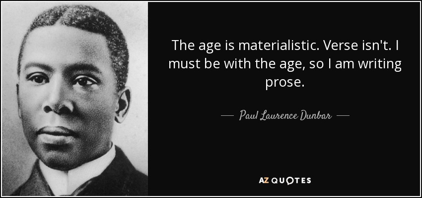 The age is materialistic. Verse isn't. I must be with the age, so I am writing prose. - Paul Laurence Dunbar