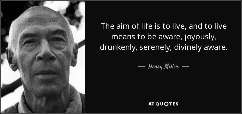 The aim of life is to live, and to live means to be aware, joyously, drunkenly, serenely, divinely aware. - Henry Miller