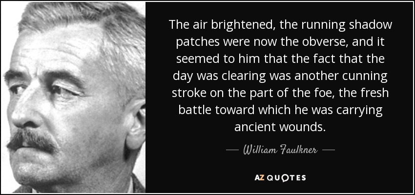El aire se iluminó, las manchas de sombra que corrían eran ahora el anverso, y le pareció que el hecho de que el día se despejara era otro astuto golpe por parte del enemigo, la nueva batalla hacia la que llevaba antiguas heridas. - William Faulkner