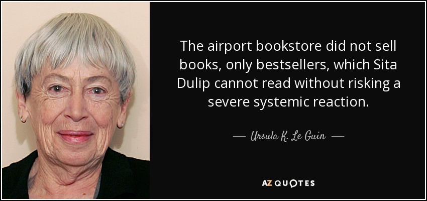 The airport bookstore did not sell books, only bestsellers, which Sita Dulip cannot read without risking a severe systemic reaction. - Ursula K. Le Guin