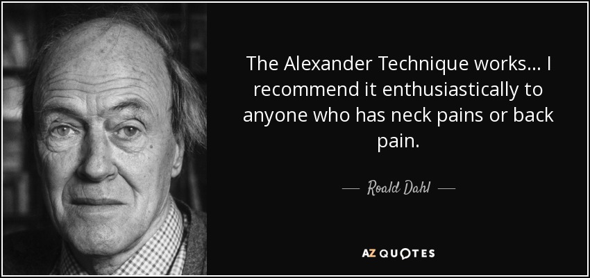 The Alexander Technique works... I recommend it enthusiastically to anyone who has neck pains or back pain. - Roald Dahl