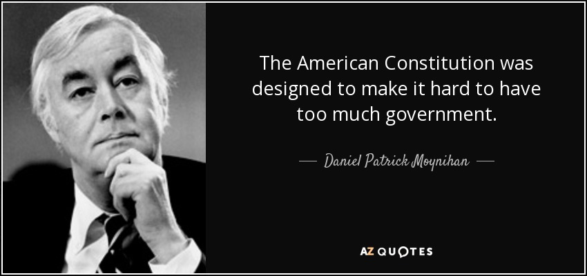 The American Constitution was designed to make it hard to have too much government. - Daniel Patrick Moynihan