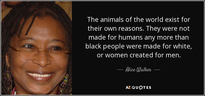 Los animales del mundo existen por sus propias razones. No fueron creados para los humanos, como tampoco los negros fueron creados para los blancos, ni las mujeres para los hombres. - Alice Walker