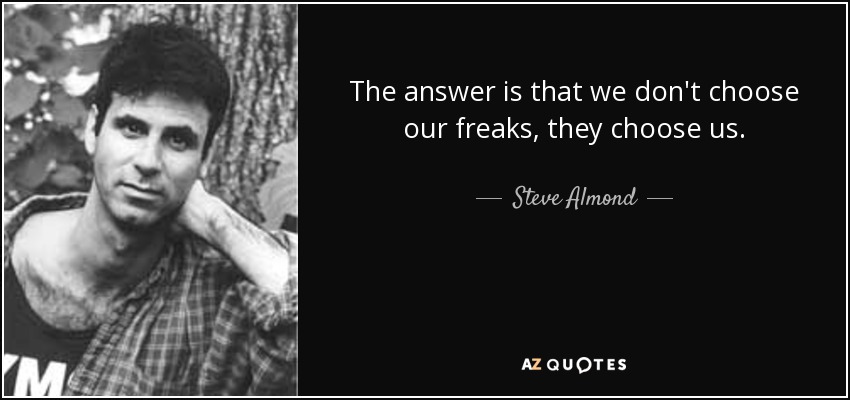 The answer is that we don't choose our freaks, they choose us. - Steve Almond