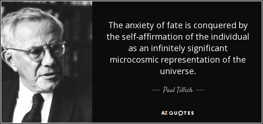 The anxiety of fate is conquered by the self-affirmation of the individual as an infinitely significant microcosmic representation of the universe . - Paul Tillich