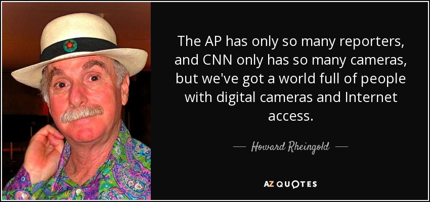 The AP has only so many reporters, and CNN only has so many cameras, but we've got a world full of people with digital cameras and Internet access. - Howard Rheingold