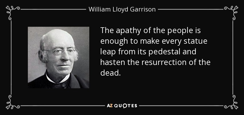 The apathy of the people is enough to make every statue leap from its pedestal and hasten the resurrection of the dead. - William Lloyd Garrison