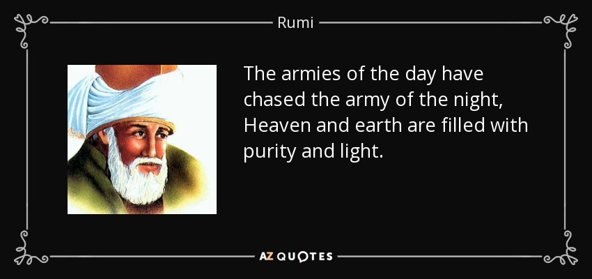 Los ejércitos del día han perseguido al ejército de la noche, El cielo y la tierra están llenos de pureza y luz. - Rumi