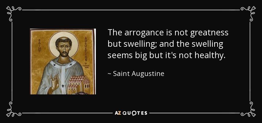 La arrogancia no es grandeza sino hinchazón; y la hinchazón parece grande pero no es sana. - Saint Augustine