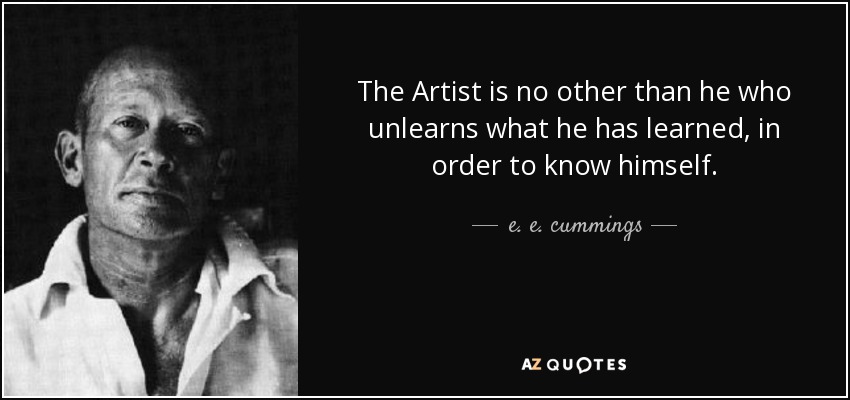 The Artist is no other than he who unlearns what he has learned, in order to know himself. - e. e. cummings