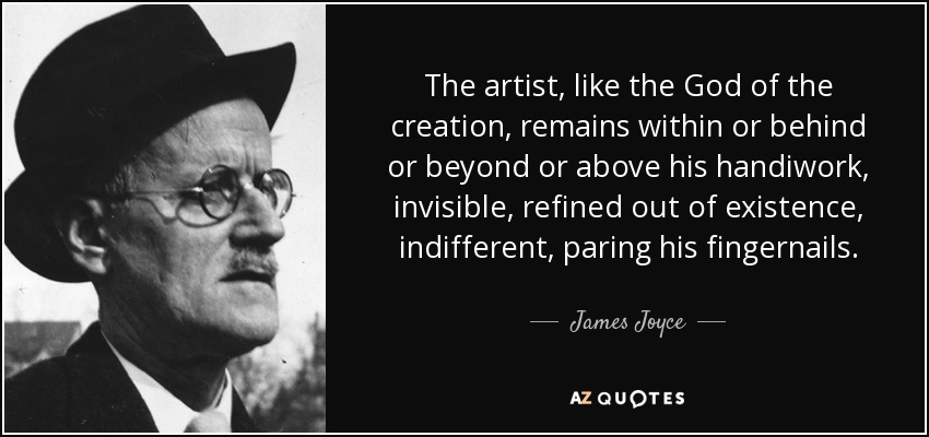 The artist, like the God of the creation, remains within or behind or beyond or above his handiwork, invisible, refined out of existence, indifferent, paring his fingernails. - James Joyce