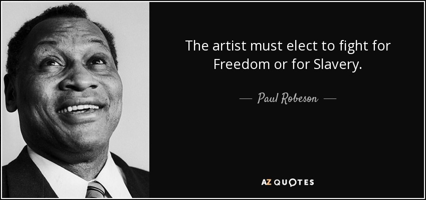 The artist must elect to fight for Freedom or for Slavery. - Paul Robeson