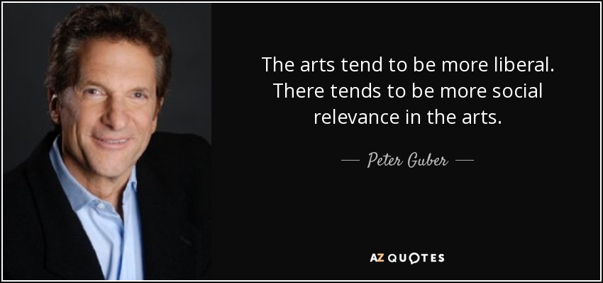 The arts tend to be more liberal. There tends to be more social relevance in the arts. - Peter Guber