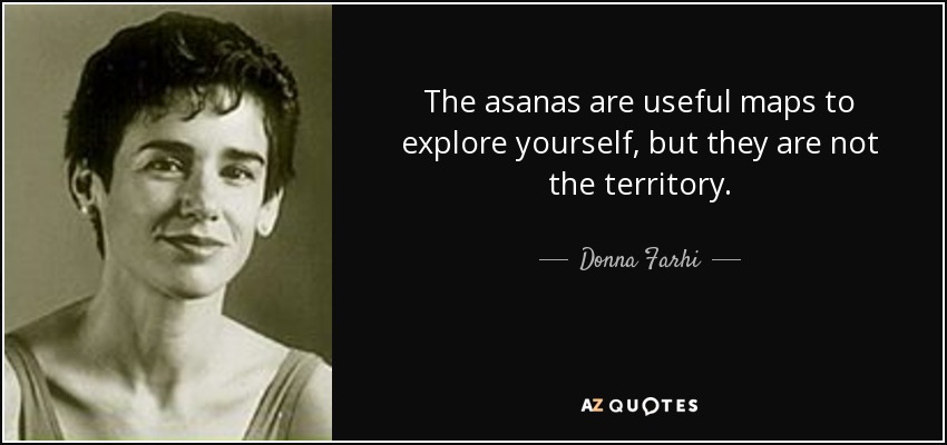 Las asanas son mapas útiles para explorarte a ti mismo, pero no son el territorio. - Donna Farhi