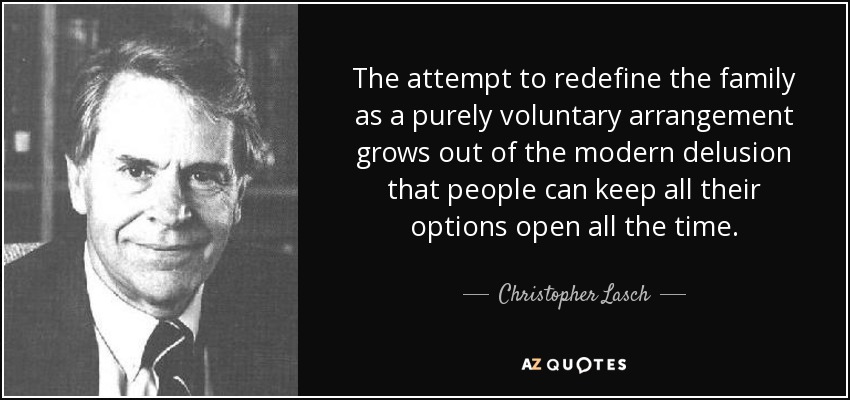 The attempt to redefine the family as a purely voluntary arrangement grows out of the modern delusion that people can keep all their options open all the time. - Christopher Lasch
