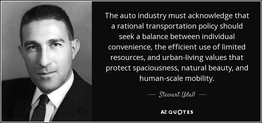 The auto industry must acknowledge that a rational transportation policy should seek a balance between individual convenience, the efficient use of limited resources, and urban-living values that protect spaciousness, natural beauty, and human-scale mobility. - Stewart Udall