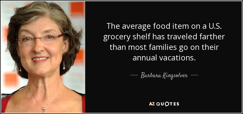 The average food item on a U.S. grocery shelf has traveled farther than most families go on their annual vacations. - Barbara Kingsolver