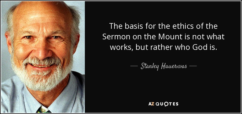 The basis for the ethics of the Sermon on the Mount is not what works, but rather who God is. - Stanley Hauerwas
