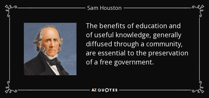 Los beneficios de la educación y del conocimiento útil, generalmente difundidos a través de una comunidad, son esenciales para la preservación de un gobierno libre. - Sam Houston