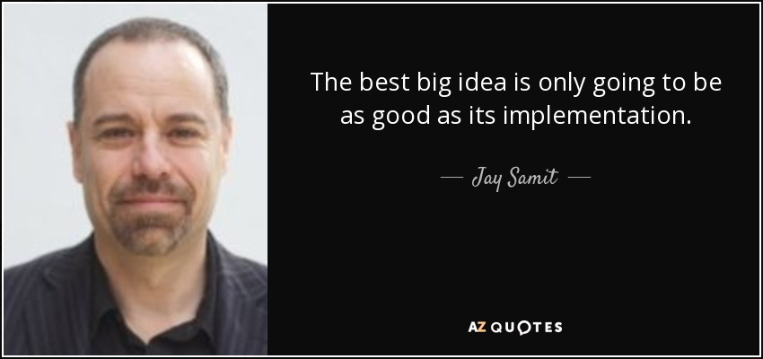 The best big idea is only going to be as good as its implementation. - Jay Samit