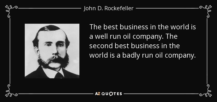 The best business in the world is a well run oil company. The second best business in the world is a badly run oil company. - John D. Rockefeller