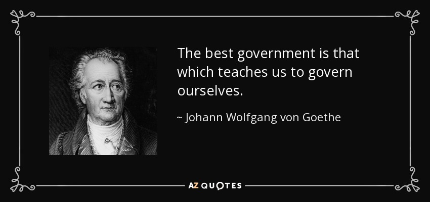 The best government is that which teaches us to govern ourselves. - Johann Wolfgang von Goethe