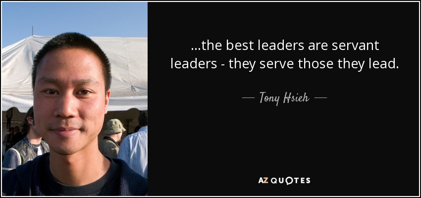 ...the best leaders are servant leaders - they serve those they lead. - Tony Hsieh