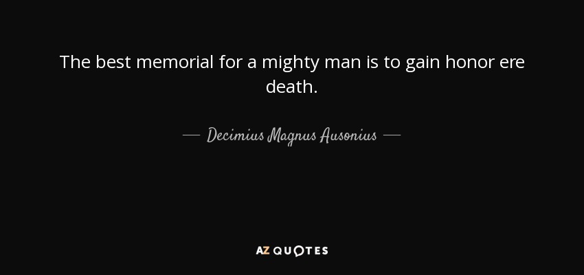 The best memorial for a mighty man is to gain honor ere death. - Decimius Magnus Ausonius