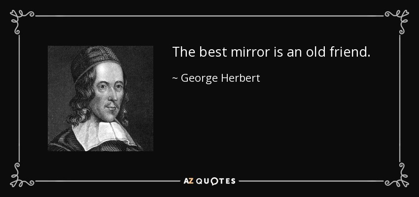 The best mirror is an old friend. - George Herbert