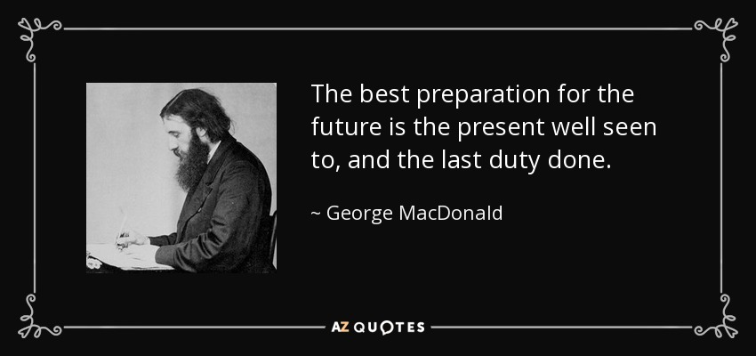 La mejor preparación para el futuro es el presente bien visto, y el último deber cumplido. - George MacDonald