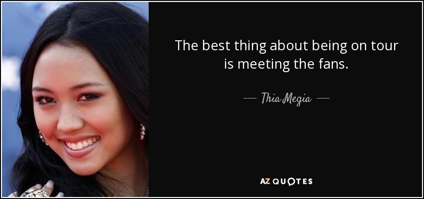 The best thing about being on tour is meeting the fans. - Thia Megia