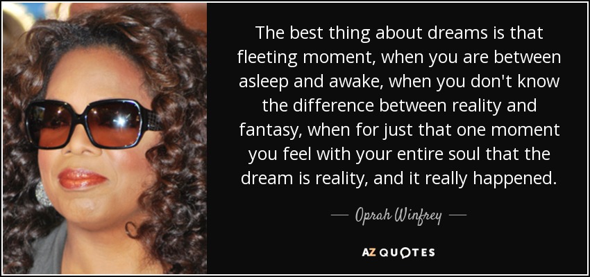 The best thing about dreams is that fleeting moment, when you are between asleep and awake, when you don't know the difference between reality and fantasy, when for just that one moment you feel with your entire soul that the dream is reality, and it really happened. - Oprah Winfrey