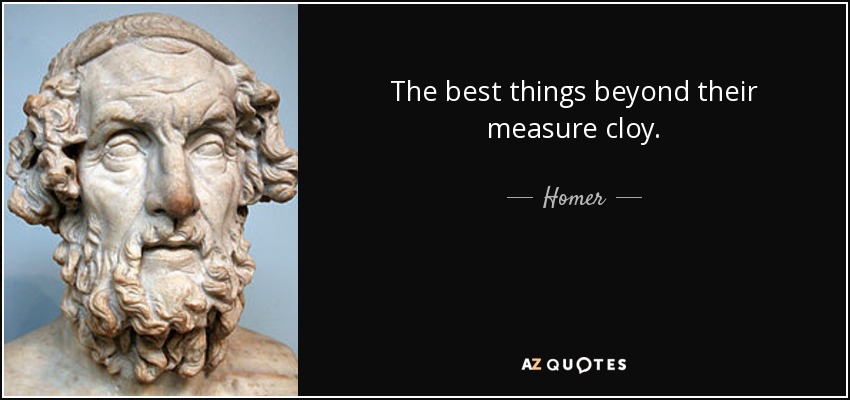 The best things beyond their measure cloy. - Homer